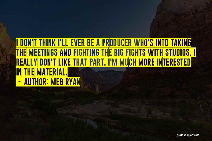 Meg Ryan Quotes: I Don't Think I'll Ever Be A Producer Who's Into Taking The Meetings And Fighting The Big Fights With Studios.