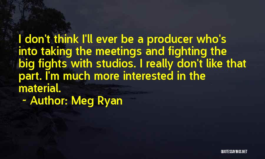 Meg Ryan Quotes: I Don't Think I'll Ever Be A Producer Who's Into Taking The Meetings And Fighting The Big Fights With Studios.