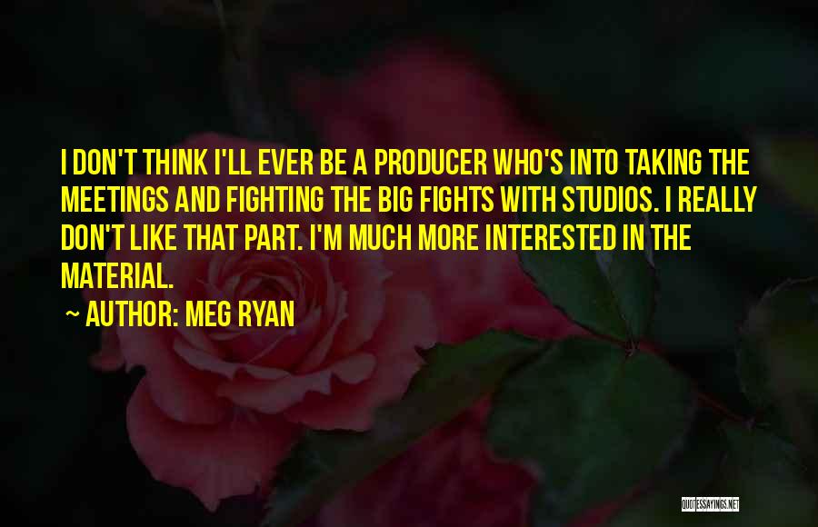 Meg Ryan Quotes: I Don't Think I'll Ever Be A Producer Who's Into Taking The Meetings And Fighting The Big Fights With Studios.