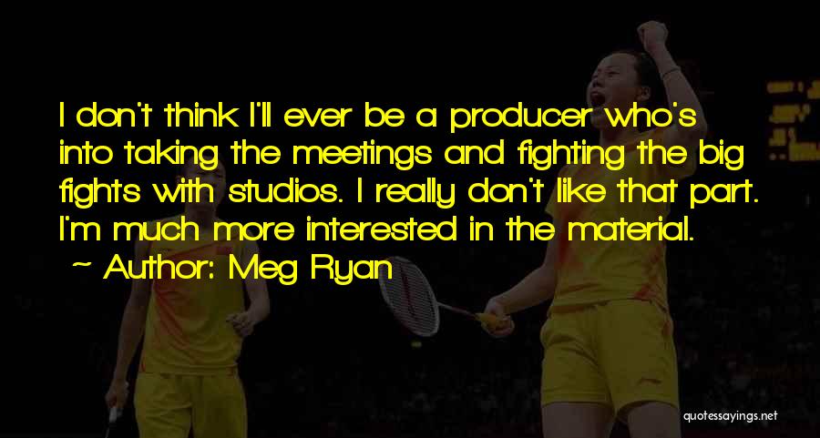 Meg Ryan Quotes: I Don't Think I'll Ever Be A Producer Who's Into Taking The Meetings And Fighting The Big Fights With Studios.