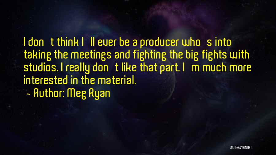 Meg Ryan Quotes: I Don't Think I'll Ever Be A Producer Who's Into Taking The Meetings And Fighting The Big Fights With Studios.