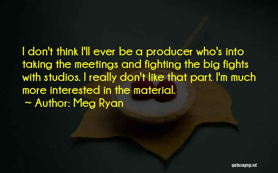 Meg Ryan Quotes: I Don't Think I'll Ever Be A Producer Who's Into Taking The Meetings And Fighting The Big Fights With Studios.