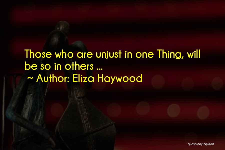 Eliza Haywood Quotes: Those Who Are Unjust In One Thing, Will Be So In Others ...