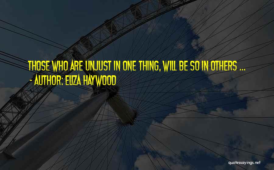 Eliza Haywood Quotes: Those Who Are Unjust In One Thing, Will Be So In Others ...