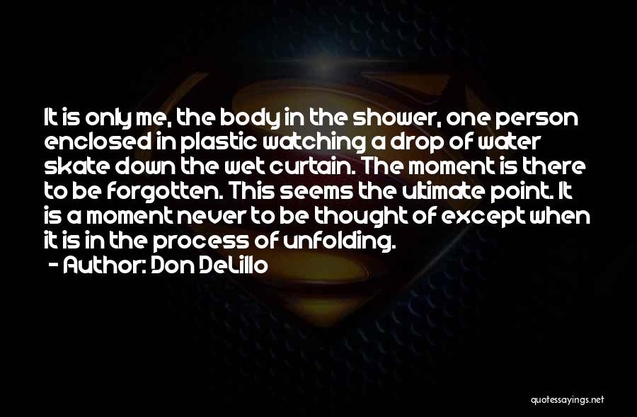 Don DeLillo Quotes: It Is Only Me, The Body In The Shower, One Person Enclosed In Plastic Watching A Drop Of Water Skate