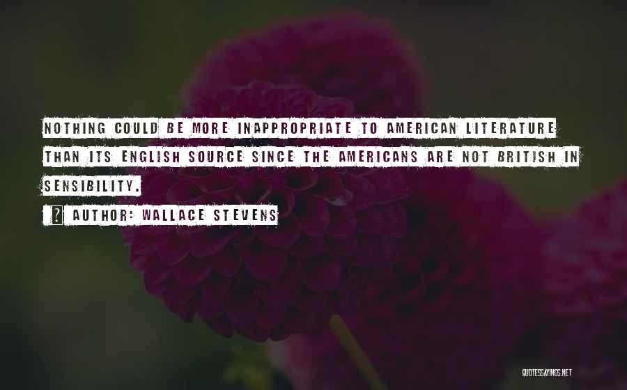 Wallace Stevens Quotes: Nothing Could Be More Inappropriate To American Literature Than Its English Source Since The Americans Are Not British In Sensibility.