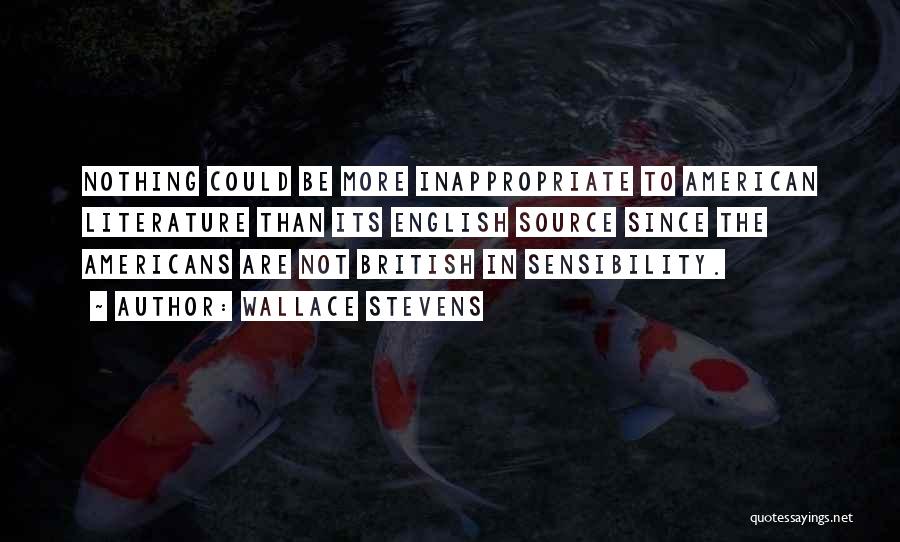 Wallace Stevens Quotes: Nothing Could Be More Inappropriate To American Literature Than Its English Source Since The Americans Are Not British In Sensibility.