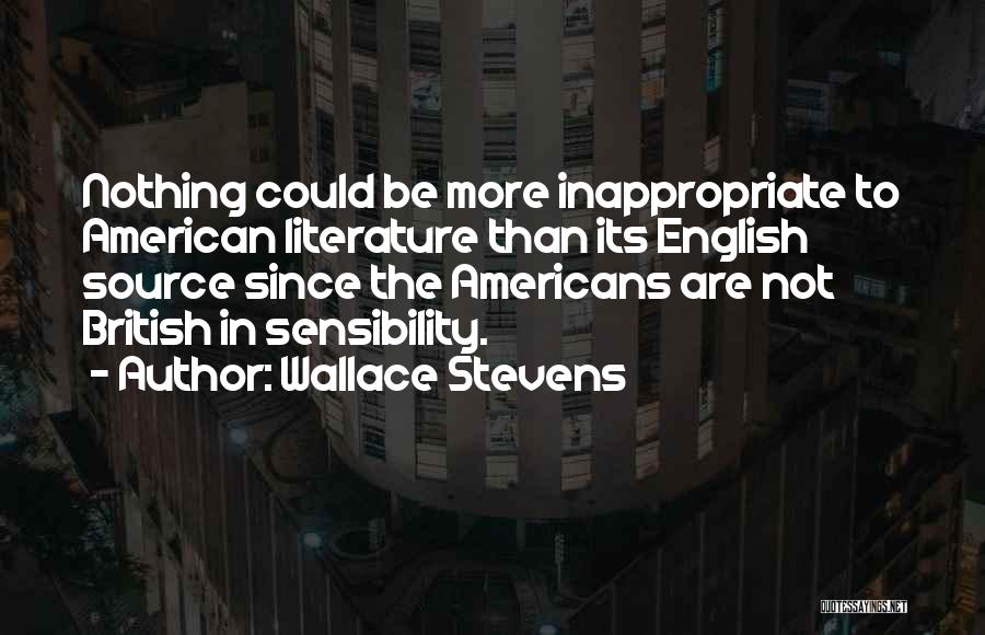 Wallace Stevens Quotes: Nothing Could Be More Inappropriate To American Literature Than Its English Source Since The Americans Are Not British In Sensibility.