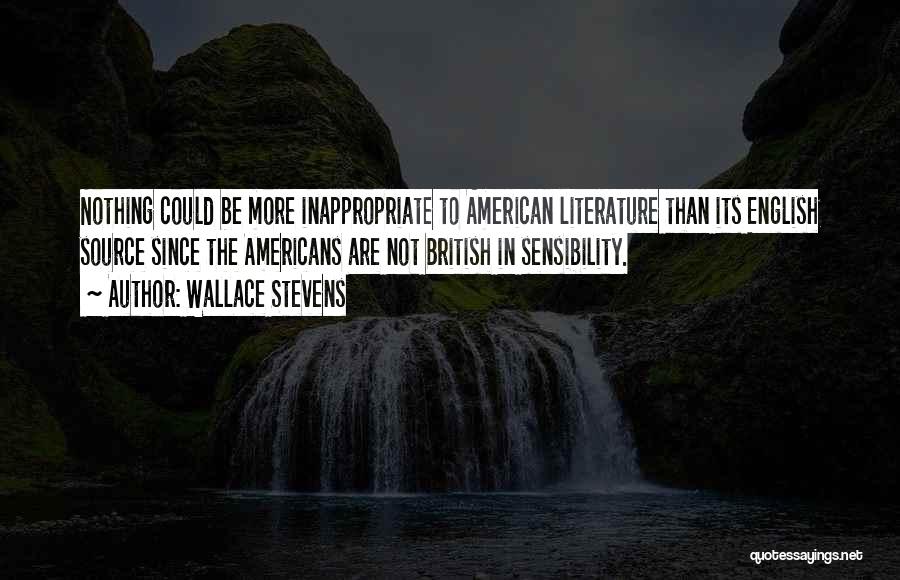 Wallace Stevens Quotes: Nothing Could Be More Inappropriate To American Literature Than Its English Source Since The Americans Are Not British In Sensibility.