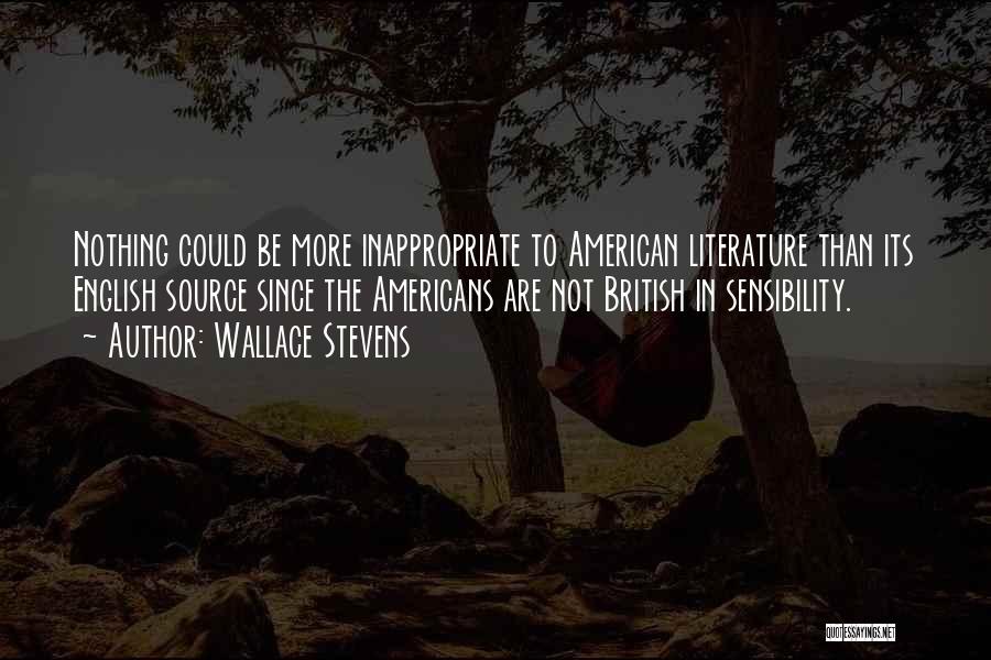 Wallace Stevens Quotes: Nothing Could Be More Inappropriate To American Literature Than Its English Source Since The Americans Are Not British In Sensibility.