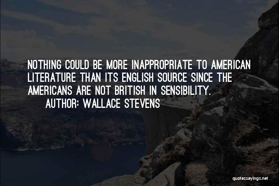 Wallace Stevens Quotes: Nothing Could Be More Inappropriate To American Literature Than Its English Source Since The Americans Are Not British In Sensibility.