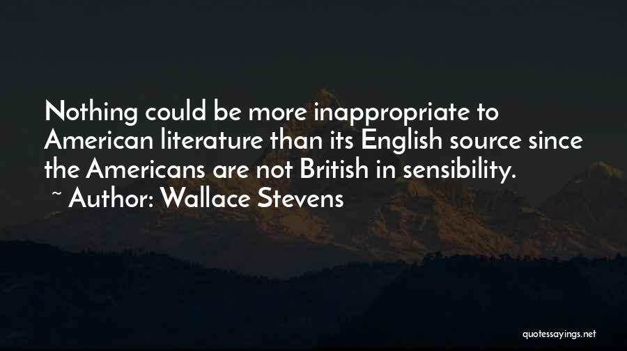 Wallace Stevens Quotes: Nothing Could Be More Inappropriate To American Literature Than Its English Source Since The Americans Are Not British In Sensibility.