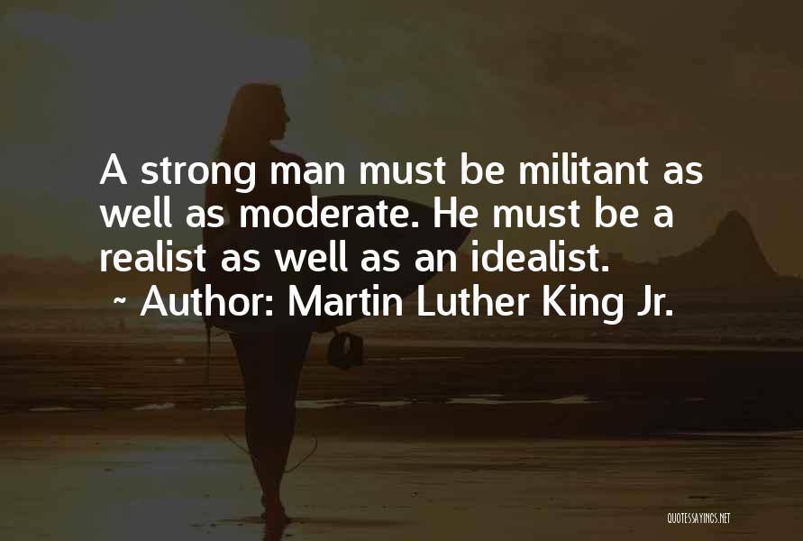 Martin Luther King Jr. Quotes: A Strong Man Must Be Militant As Well As Moderate. He Must Be A Realist As Well As An Idealist.