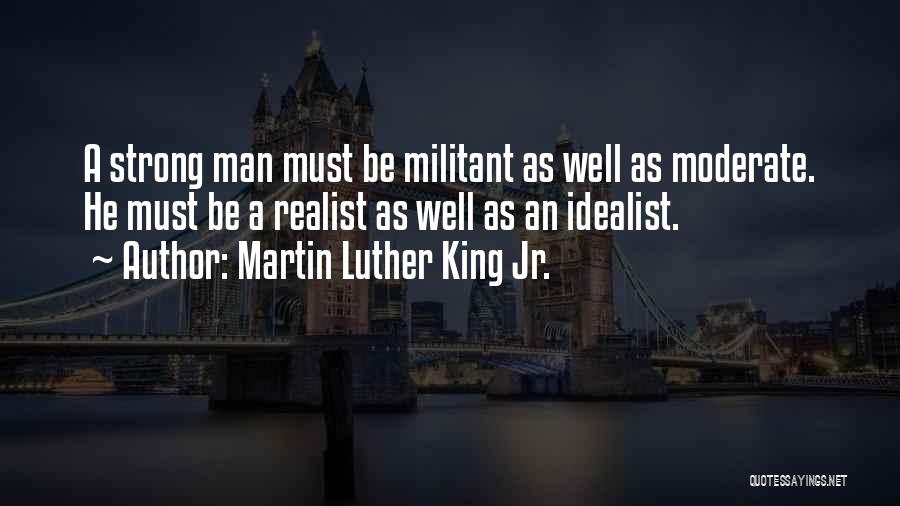 Martin Luther King Jr. Quotes: A Strong Man Must Be Militant As Well As Moderate. He Must Be A Realist As Well As An Idealist.