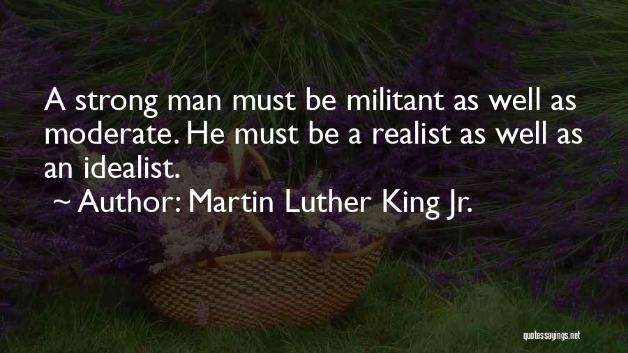 Martin Luther King Jr. Quotes: A Strong Man Must Be Militant As Well As Moderate. He Must Be A Realist As Well As An Idealist.