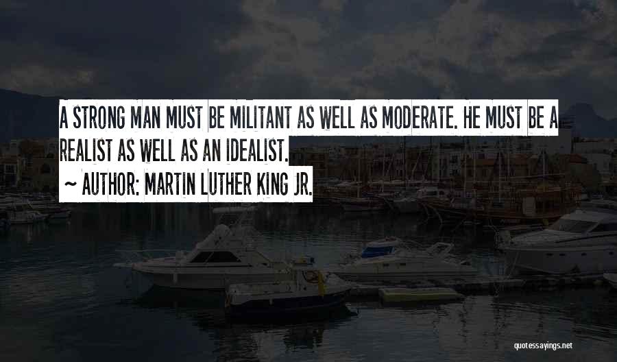 Martin Luther King Jr. Quotes: A Strong Man Must Be Militant As Well As Moderate. He Must Be A Realist As Well As An Idealist.