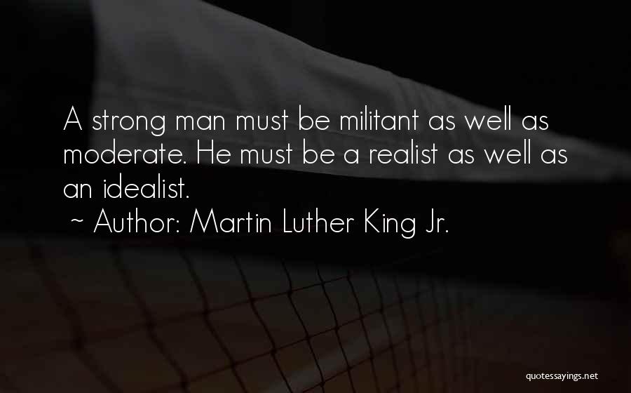 Martin Luther King Jr. Quotes: A Strong Man Must Be Militant As Well As Moderate. He Must Be A Realist As Well As An Idealist.