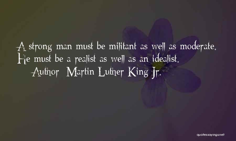 Martin Luther King Jr. Quotes: A Strong Man Must Be Militant As Well As Moderate. He Must Be A Realist As Well As An Idealist.