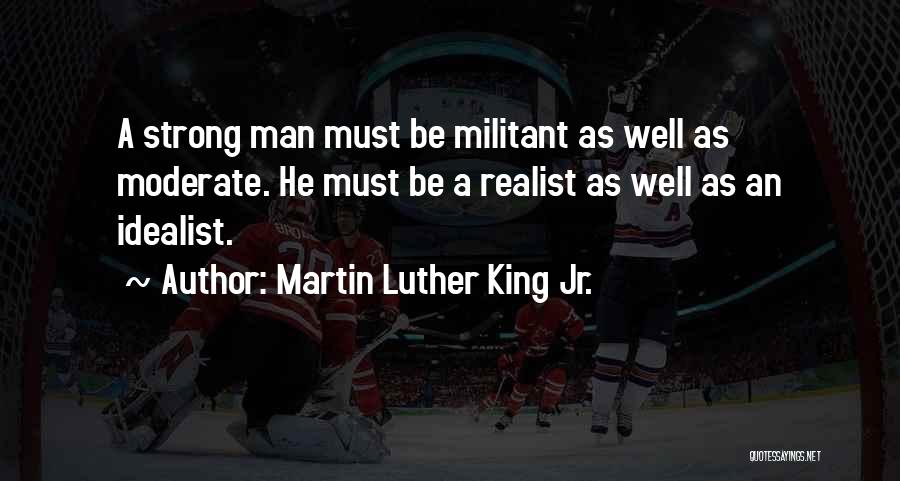 Martin Luther King Jr. Quotes: A Strong Man Must Be Militant As Well As Moderate. He Must Be A Realist As Well As An Idealist.