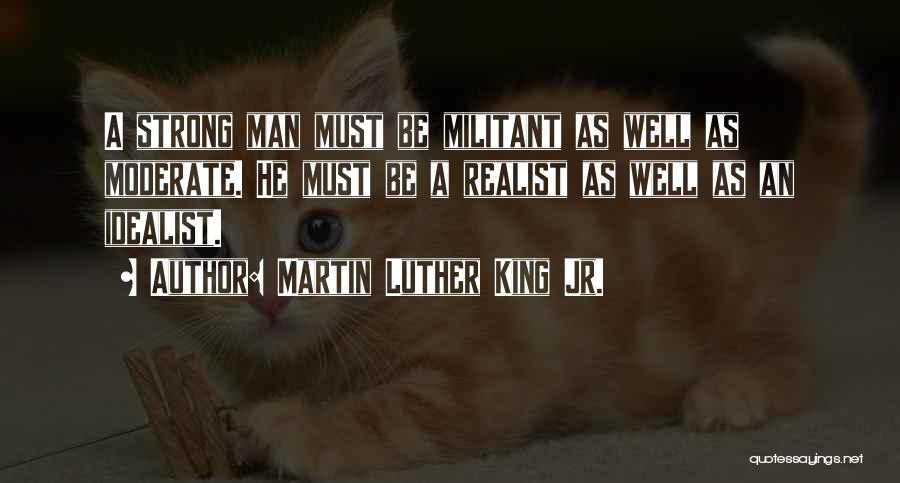 Martin Luther King Jr. Quotes: A Strong Man Must Be Militant As Well As Moderate. He Must Be A Realist As Well As An Idealist.