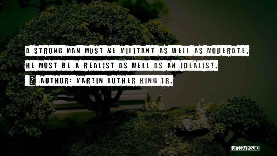 Martin Luther King Jr. Quotes: A Strong Man Must Be Militant As Well As Moderate. He Must Be A Realist As Well As An Idealist.