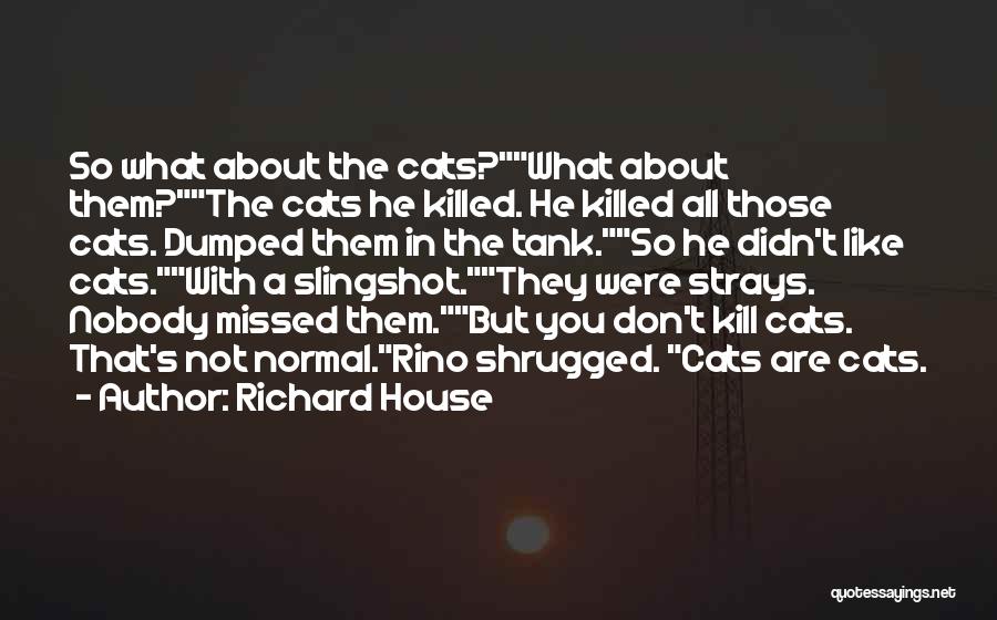 Richard House Quotes: So What About The Cats?what About Them?the Cats He Killed. He Killed All Those Cats. Dumped Them In The Tank.so