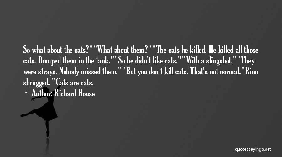 Richard House Quotes: So What About The Cats?what About Them?the Cats He Killed. He Killed All Those Cats. Dumped Them In The Tank.so