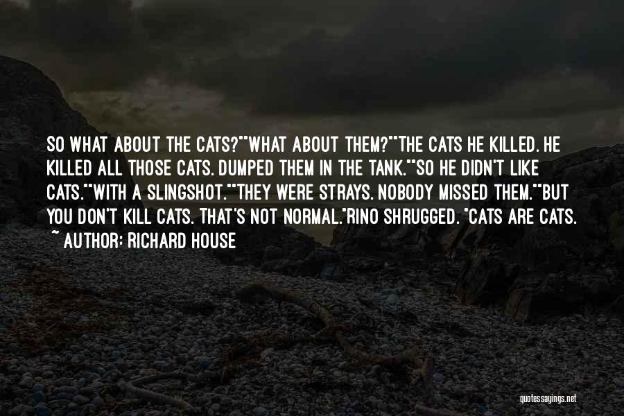 Richard House Quotes: So What About The Cats?what About Them?the Cats He Killed. He Killed All Those Cats. Dumped Them In The Tank.so