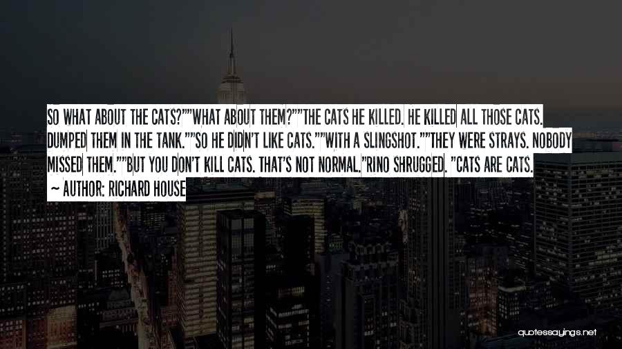 Richard House Quotes: So What About The Cats?what About Them?the Cats He Killed. He Killed All Those Cats. Dumped Them In The Tank.so