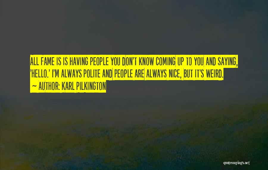 Karl Pilkington Quotes: All Fame Is Is Having People You Don't Know Coming Up To You And Saying, 'hello.' I'm Always Polite And