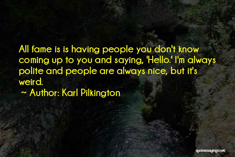 Karl Pilkington Quotes: All Fame Is Is Having People You Don't Know Coming Up To You And Saying, 'hello.' I'm Always Polite And