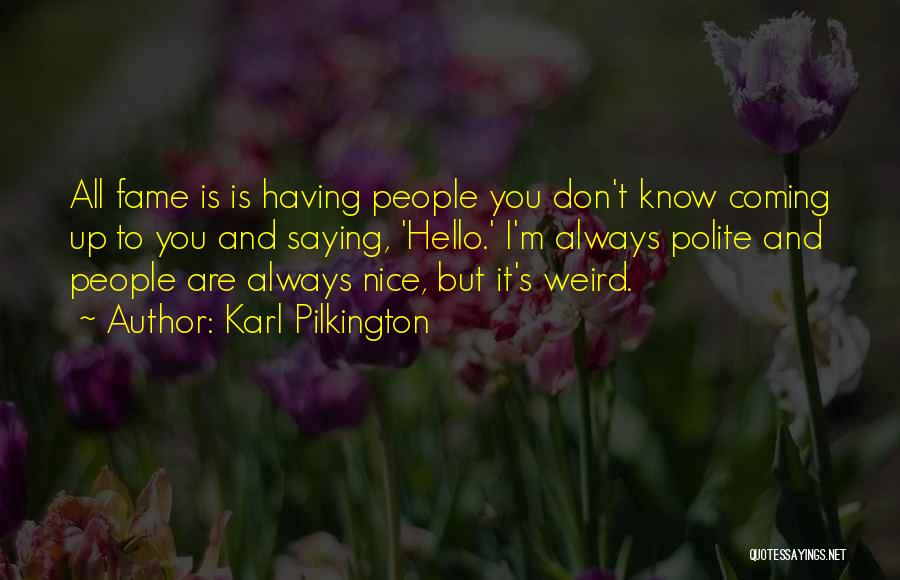 Karl Pilkington Quotes: All Fame Is Is Having People You Don't Know Coming Up To You And Saying, 'hello.' I'm Always Polite And