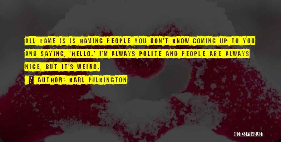 Karl Pilkington Quotes: All Fame Is Is Having People You Don't Know Coming Up To You And Saying, 'hello.' I'm Always Polite And