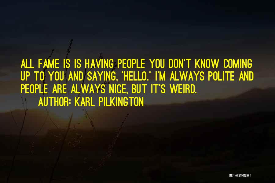 Karl Pilkington Quotes: All Fame Is Is Having People You Don't Know Coming Up To You And Saying, 'hello.' I'm Always Polite And