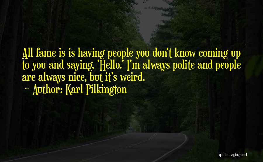 Karl Pilkington Quotes: All Fame Is Is Having People You Don't Know Coming Up To You And Saying, 'hello.' I'm Always Polite And