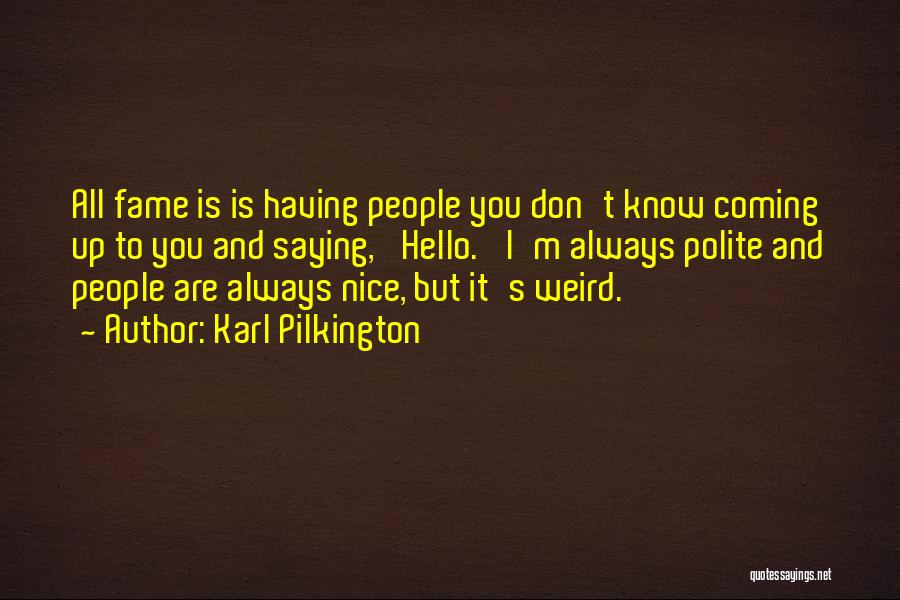 Karl Pilkington Quotes: All Fame Is Is Having People You Don't Know Coming Up To You And Saying, 'hello.' I'm Always Polite And