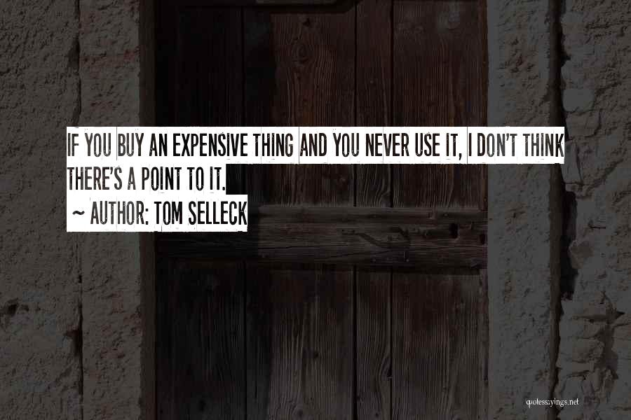 Tom Selleck Quotes: If You Buy An Expensive Thing And You Never Use It, I Don't Think There's A Point To It.