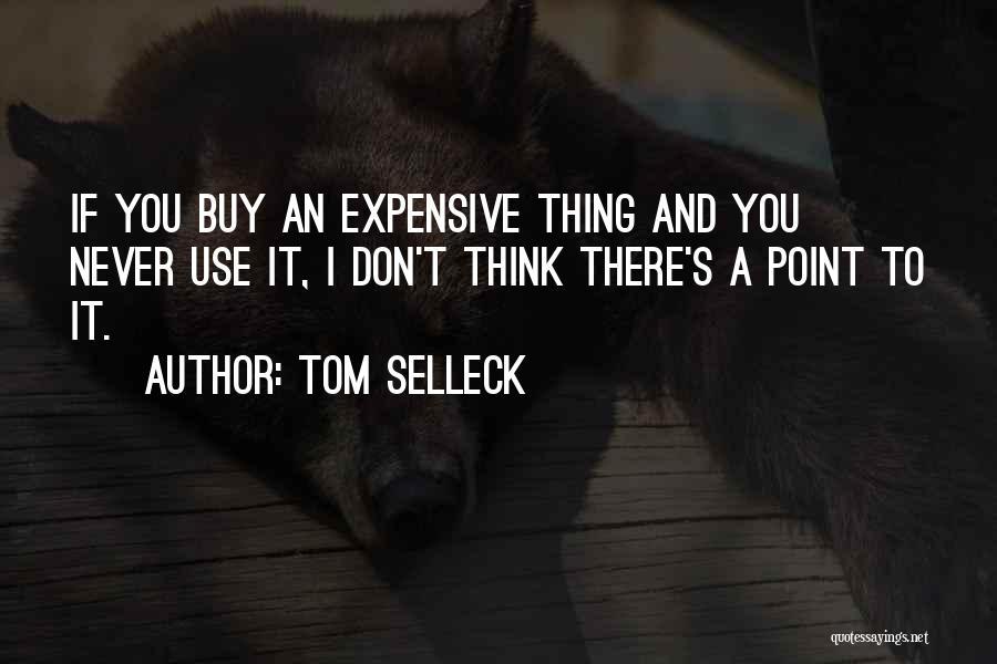Tom Selleck Quotes: If You Buy An Expensive Thing And You Never Use It, I Don't Think There's A Point To It.