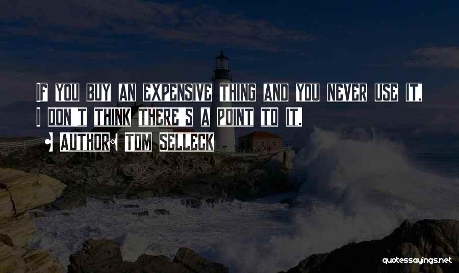 Tom Selleck Quotes: If You Buy An Expensive Thing And You Never Use It, I Don't Think There's A Point To It.