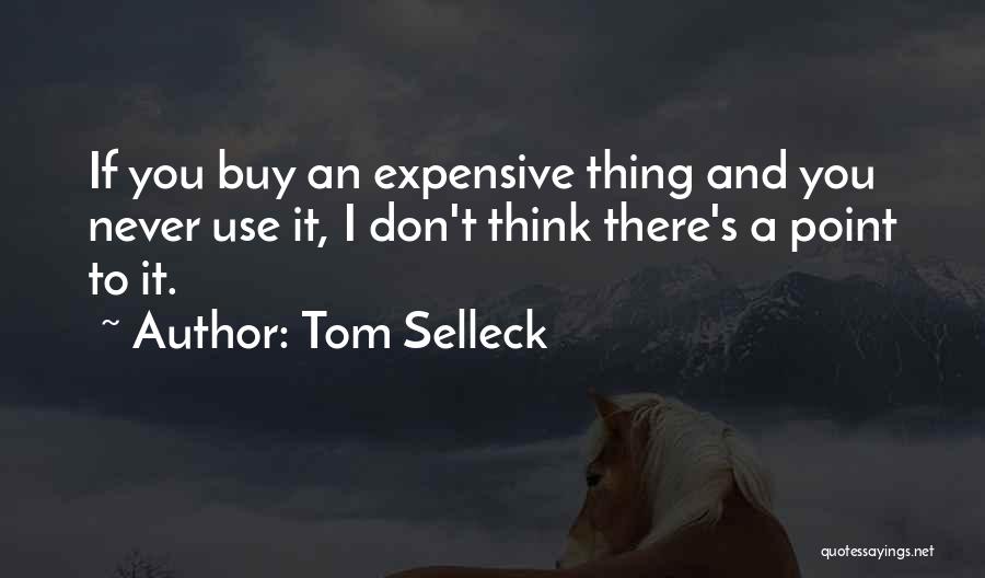 Tom Selleck Quotes: If You Buy An Expensive Thing And You Never Use It, I Don't Think There's A Point To It.