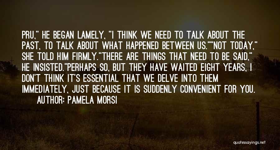 Pamela Morsi Quotes: Pru, He Began Lamely, I Think We Need To Talk About The Past, To Talk About What Happened Between Us.not