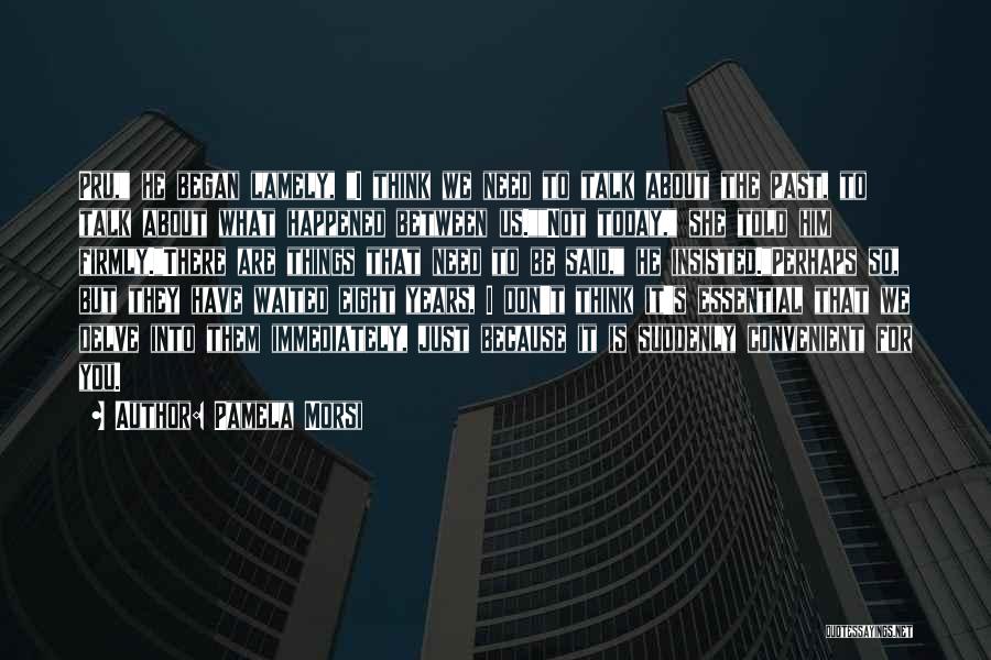 Pamela Morsi Quotes: Pru, He Began Lamely, I Think We Need To Talk About The Past, To Talk About What Happened Between Us.not