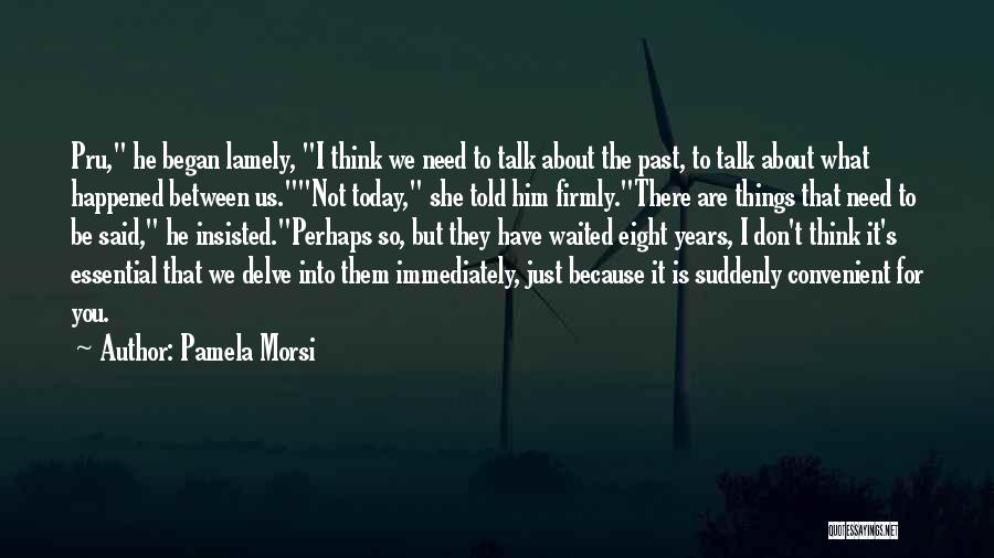 Pamela Morsi Quotes: Pru, He Began Lamely, I Think We Need To Talk About The Past, To Talk About What Happened Between Us.not