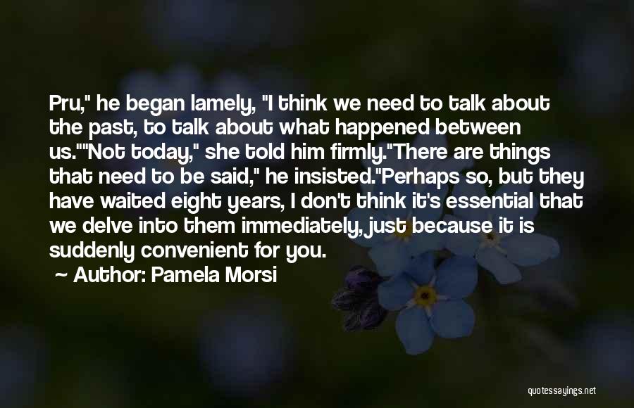 Pamela Morsi Quotes: Pru, He Began Lamely, I Think We Need To Talk About The Past, To Talk About What Happened Between Us.not