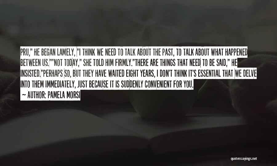 Pamela Morsi Quotes: Pru, He Began Lamely, I Think We Need To Talk About The Past, To Talk About What Happened Between Us.not