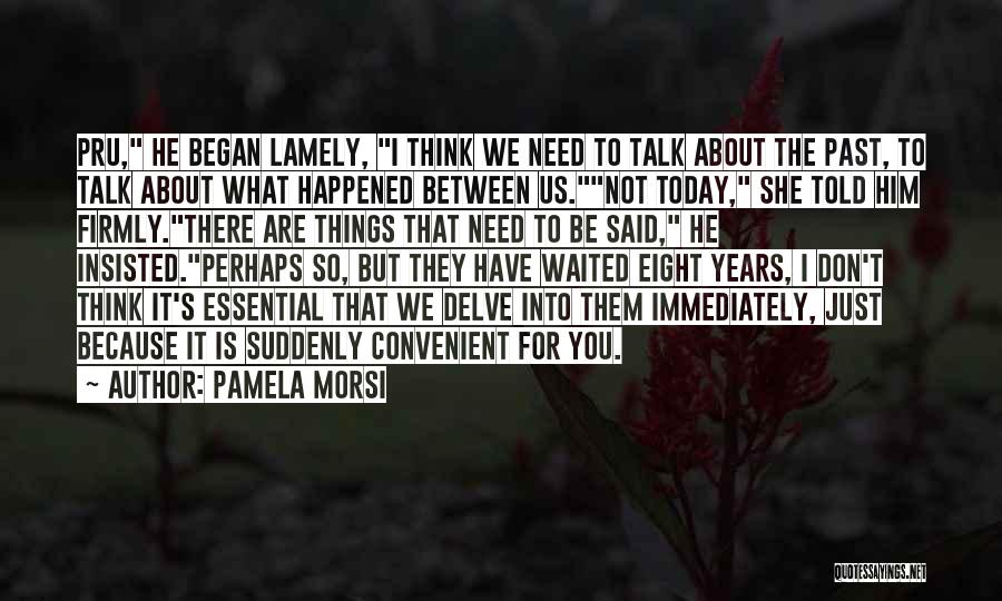 Pamela Morsi Quotes: Pru, He Began Lamely, I Think We Need To Talk About The Past, To Talk About What Happened Between Us.not