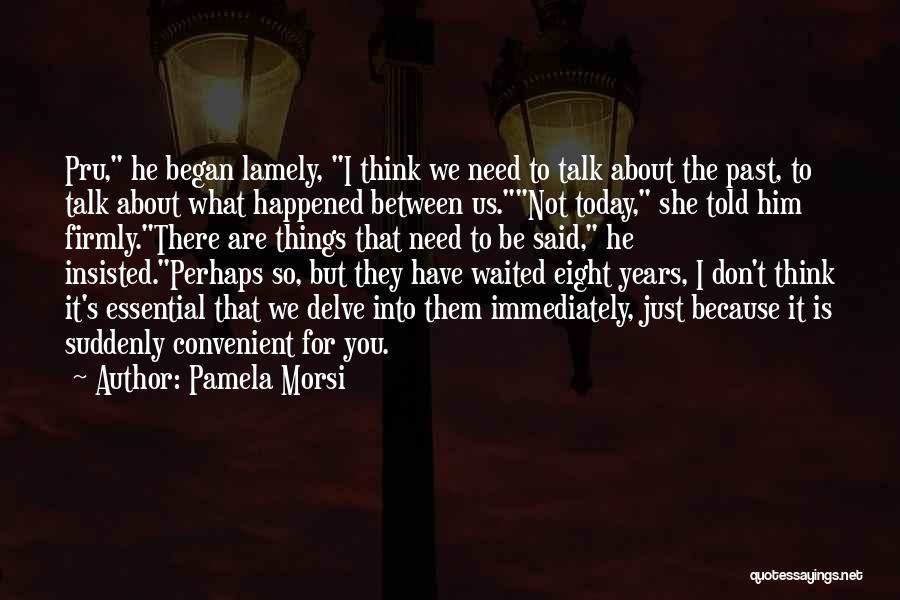 Pamela Morsi Quotes: Pru, He Began Lamely, I Think We Need To Talk About The Past, To Talk About What Happened Between Us.not