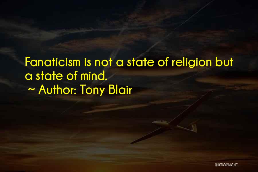 Tony Blair Quotes: Fanaticism Is Not A State Of Religion But A State Of Mind.