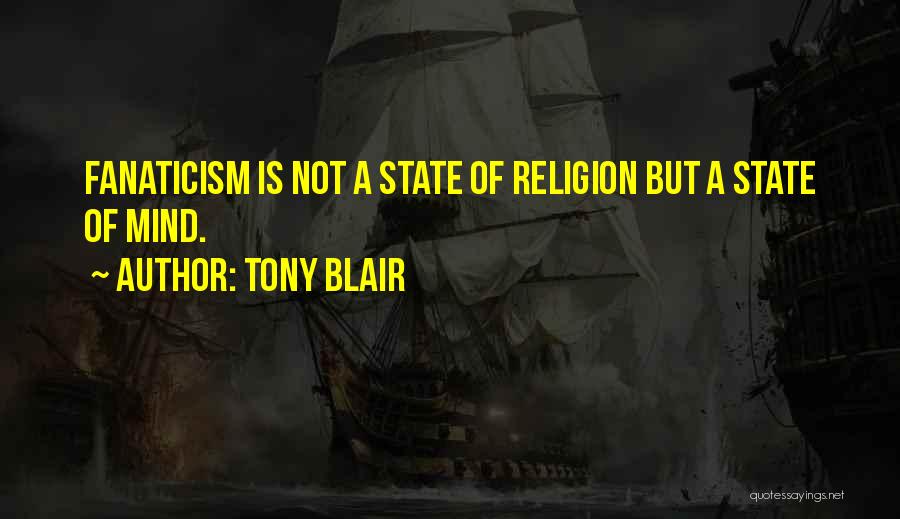 Tony Blair Quotes: Fanaticism Is Not A State Of Religion But A State Of Mind.