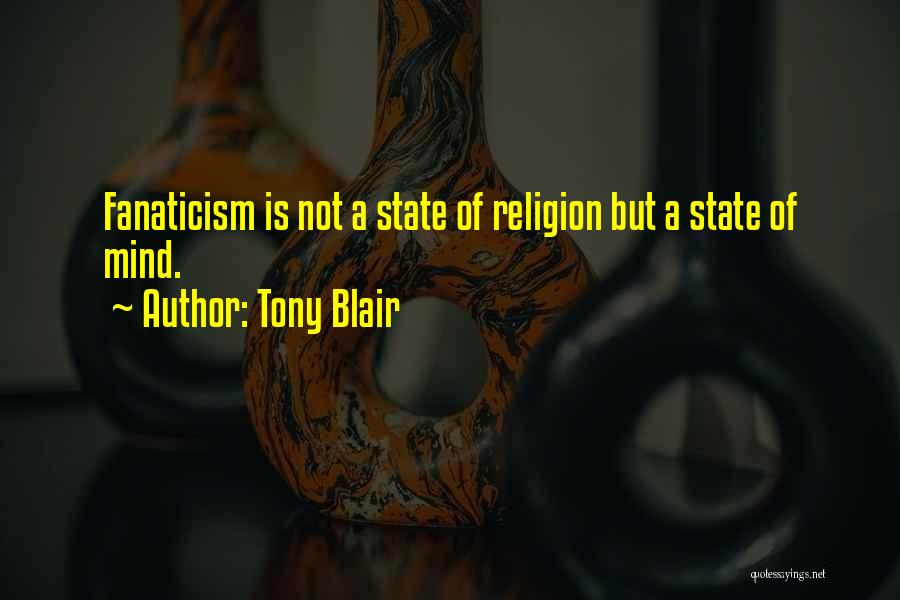 Tony Blair Quotes: Fanaticism Is Not A State Of Religion But A State Of Mind.